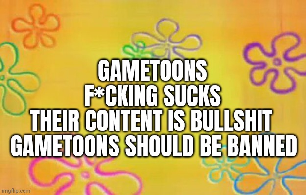 Gametoons sucks | GAMETOONS F*CKING SUCKS; THEIR CONTENT IS BULLSHIT  GAMETOONS SHOULD BE BANNED | image tagged in spongebob time card background | made w/ Imgflip meme maker