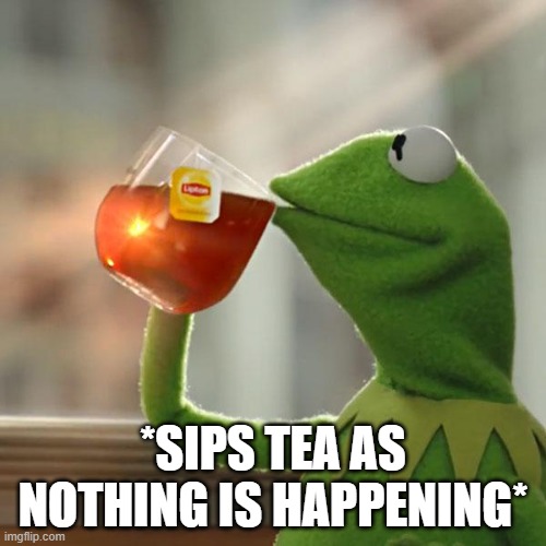 But That's None Of My Business | *SIPS TEA AS NOTHING IS HAPPENING* | image tagged in memes,but that's none of my business,kermit the frog | made w/ Imgflip meme maker