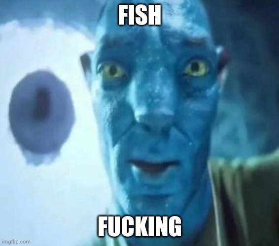 Idk gn | FISH; FUCKING | image tagged in avatar guy | made w/ Imgflip meme maker