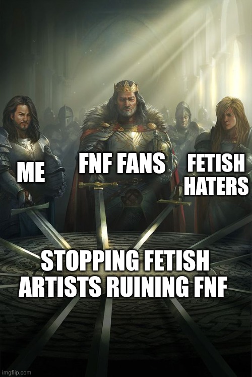 The fetish drama | FNF FANS; ME; FETISH HATERS; STOPPING FETISH ARTISTS RUINING FNF | image tagged in knights of the round table | made w/ Imgflip meme maker