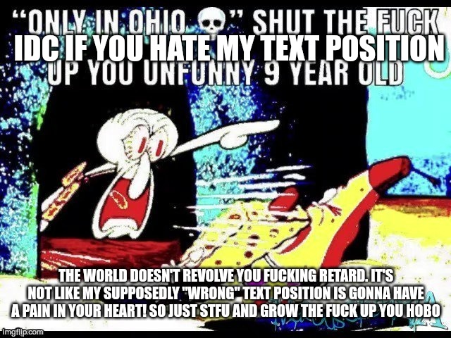 “only in Ohio” stfu you unfunny 9 year old | IDC IF YOU HATE MY TEXT POSITION THE WORLD DOESN'T REVOLVE YOU FUCKING RETARD. IT'S NOT LIKE MY SUPPOSEDLY "WRONG" TEXT POSITION IS GONNA HA | image tagged in only in ohio stfu you unfunny 9 year old | made w/ Imgflip meme maker