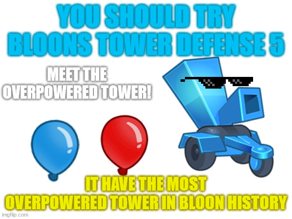 BLOONCHIPPER?!?!?!? | YOU SHOULD TRY BLOONS TOWER DEFENSE 5; MEET THE OVERPOWERED TOWER! IT HAVE THE MOST OVERPOWERED TOWER IN BLOON HISTORY | image tagged in memes | made w/ Imgflip meme maker