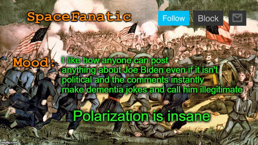 SpaceFanatic’s Civil War Announcement Template | I like how anyone can post anything about Joe Biden even if it isn't political and the comments instantly make dementia jokes and call him illegitimate; Polarization is insane | image tagged in spacefanatic s civil war announcement template | made w/ Imgflip meme maker