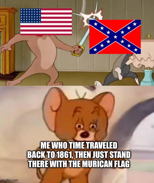 Tom and Jerry swordfight | ME WHO TIME TRAVELED BACK TO 1861, THEN JUST STAND THERE WITH THE MURICAN FLAG | image tagged in tom and jerry swordfight | made w/ Imgflip meme maker
