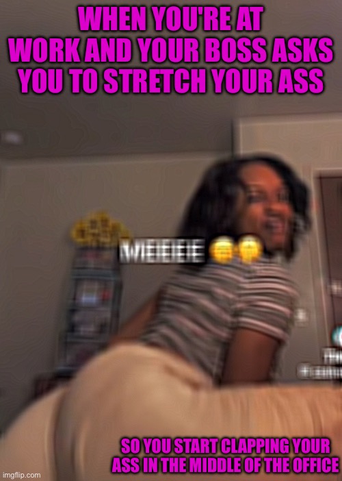 Sissy captions | WHEN YOU'RE AT WORK AND YOUR BOSS ASKS YOU TO STRETCH YOUR ASS; SO YOU START CLAPPING YOUR ASS IN THE MIDDLE OF THE OFFICE | image tagged in sissy | made w/ Imgflip meme maker