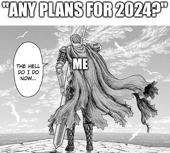 Idk wth do do | "ANY PLANS FOR 2024?"; ME | image tagged in the hell do i do now,berserk,2024,new years,guts | made w/ Imgflip meme maker