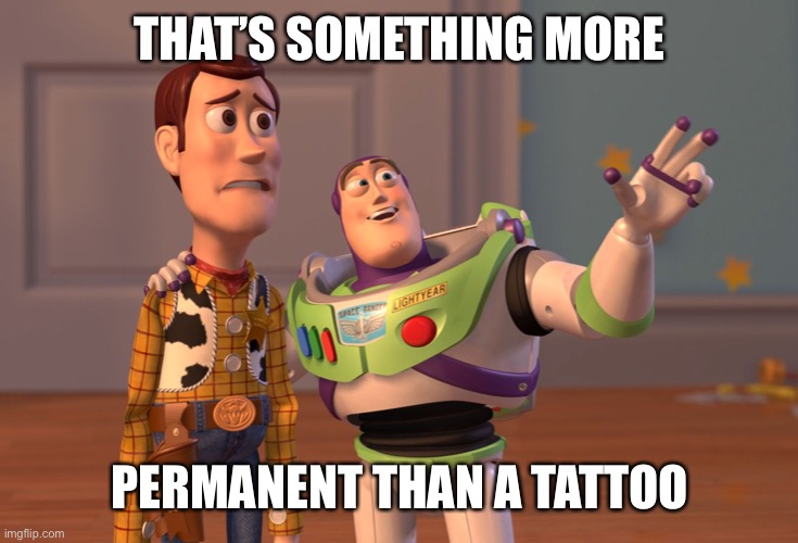 X, X Everywhere Meme | THAT’S SOMETHING MORE PERMANENT THAN A TATTOO | image tagged in memes,x x everywhere | made w/ Imgflip meme maker