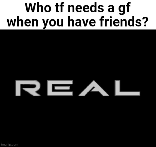 3DO Real | Who tf needs a gf when you have friends? | image tagged in 3do real | made w/ Imgflip meme maker