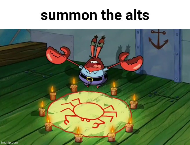 Mr Krabs summoning | summon the alts | image tagged in mr krabs summoning | made w/ Imgflip meme maker