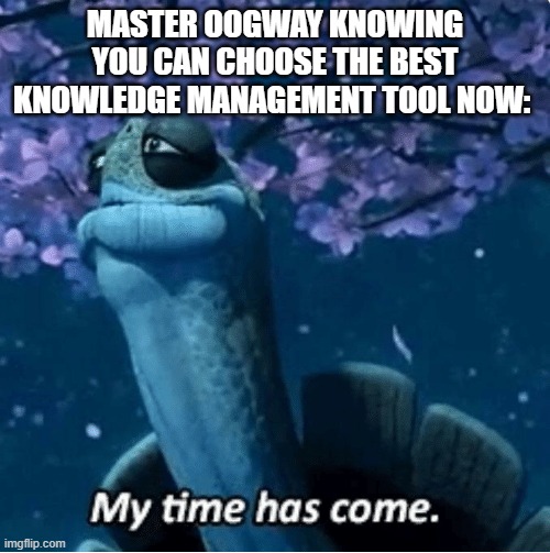 My Time Has Come | MASTER OOGWAY KNOWING YOU CAN CHOOSE THE BEST KNOWLEDGE MANAGEMENT TOOL NOW: | image tagged in my time has come | made w/ Imgflip meme maker