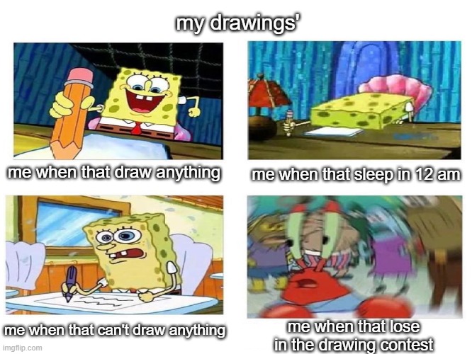 Spongy Meme1 | my drawings'; me when that draw anything; me when that sleep in 12 am; me when that can't draw anything; me when that lose in the drawing contest | image tagged in funny memes,funny,memes | made w/ Imgflip meme maker