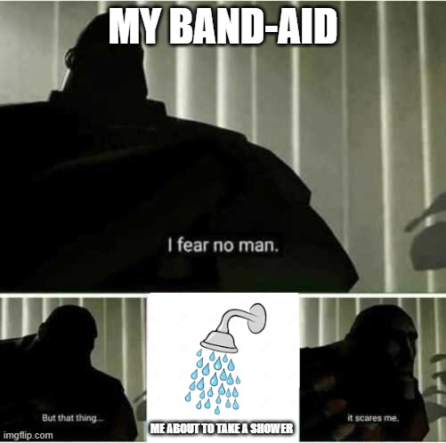 I fear no man | MY BAND-AID; ME ABOUT TO TAKE A SHOWER | image tagged in i fear no man | made w/ Imgflip meme maker