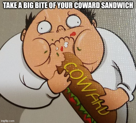 take a big bite of your coward sandwich | image tagged in take a big bite of your coward sandwich | made w/ Imgflip meme maker