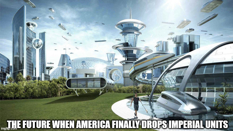 The future world if | THE FUTURE WHEN AMERICA FINALLY DROPS IMPERIAL UNITS | image tagged in the future world if | made w/ Imgflip meme maker