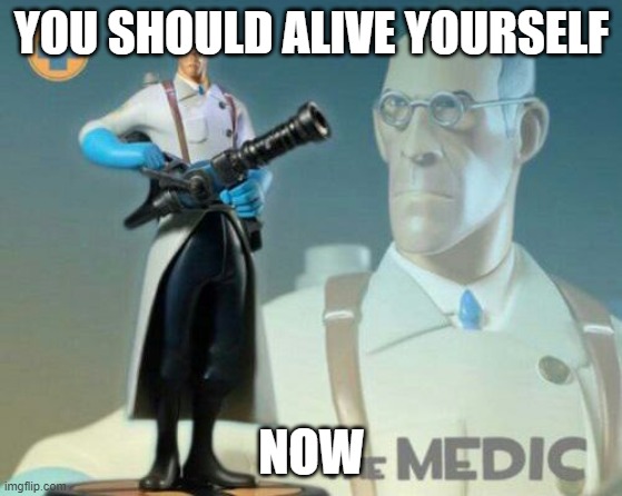 The medic tf2 | YOU SHOULD ALIVE YOURSELF NOW | image tagged in the medic tf2 | made w/ Imgflip meme maker