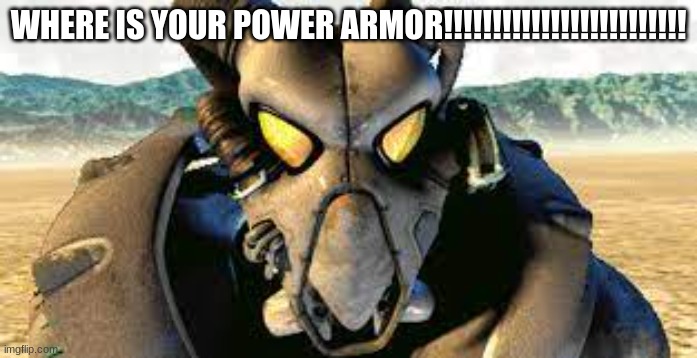 fallout | WHERE IS YOUR POWER ARMOR!!!!!!!!!!!!!!!!!!!!!!!!! | image tagged in fallout | made w/ Imgflip meme maker