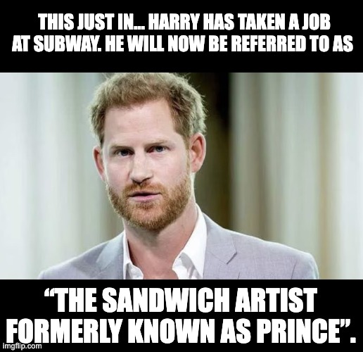 Harry | THIS JUST IN… HARRY HAS TAKEN A JOB AT SUBWAY. HE WILL NOW BE REFERRED TO AS; “THE SANDWICH ARTIST FORMERLY KNOWN AS PRINCE”. | image tagged in prince harry | made w/ Imgflip meme maker