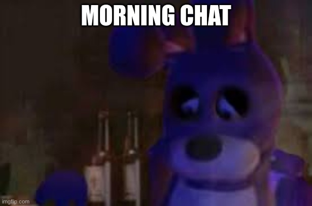 depressed bonnie | MORNING CHAT | image tagged in depressed bonnie | made w/ Imgflip meme maker