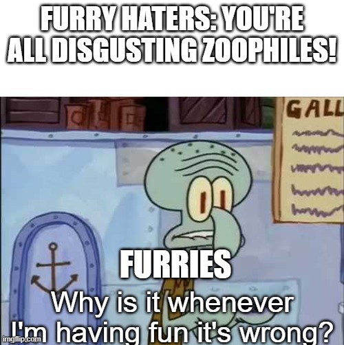 Am I being too repeptitive? | FURRY HATERS: YOU'RE ALL DISGUSTING ZOOPHILES! FURRIES | image tagged in why is it whenever i'm having fun it's wrong,furry | made w/ Imgflip meme maker