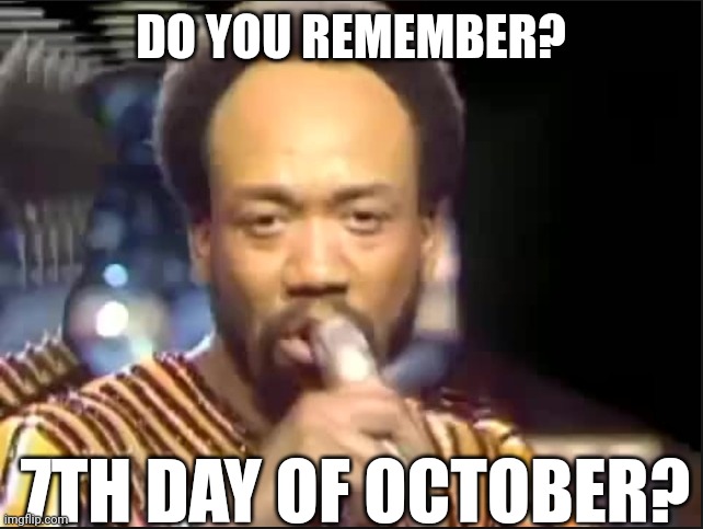 Do you remember? | DO YOU REMEMBER? 7TH DAY OF OCTOBER? | image tagged in september - earth wind and fire | made w/ Imgflip meme maker