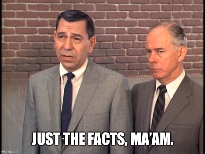 Dragnet | JUST THE FACTS, MA’AM. | image tagged in dragnet | made w/ Imgflip meme maker