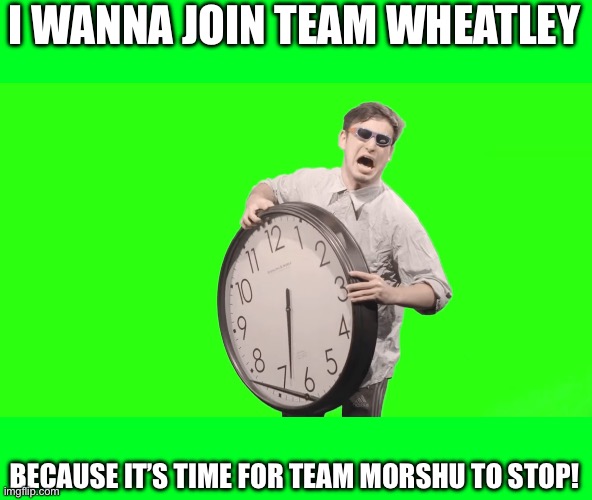 “It’s time to stop” joins Team Wheatley | I WANNA JOIN TEAM WHEATLEY; BECAUSE IT’S TIME FOR TEAM MORSHU TO STOP! | image tagged in its time to stop | made w/ Imgflip meme maker