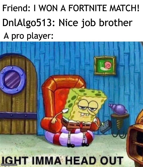 Spongebob Ight Imma Head Out | Friend: I WON A FORTNITE MATCH! DnlAlgo513: Nice job brother; A pro player: | image tagged in memes,spongebob ight imma head out | made w/ Imgflip meme maker