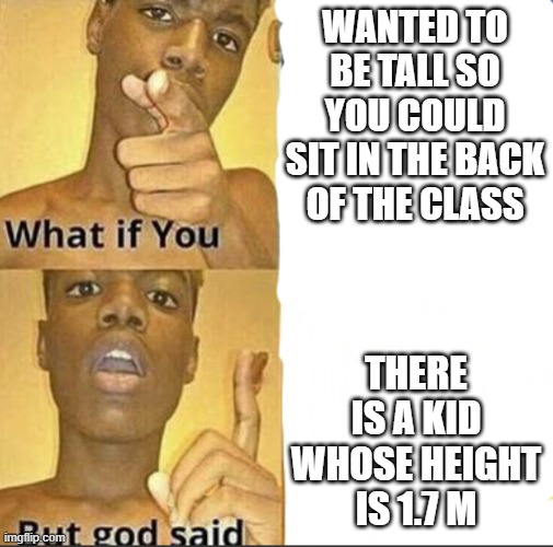 There is a 12 yr old 1.7m guy in my class. Actually | WANTED TO BE TALL SO YOU COULD SIT IN THE BACK OF THE CLASS; THERE IS A KID WHOSE HEIGHT IS 1.7 M | image tagged in what if you-but god said | made w/ Imgflip meme maker