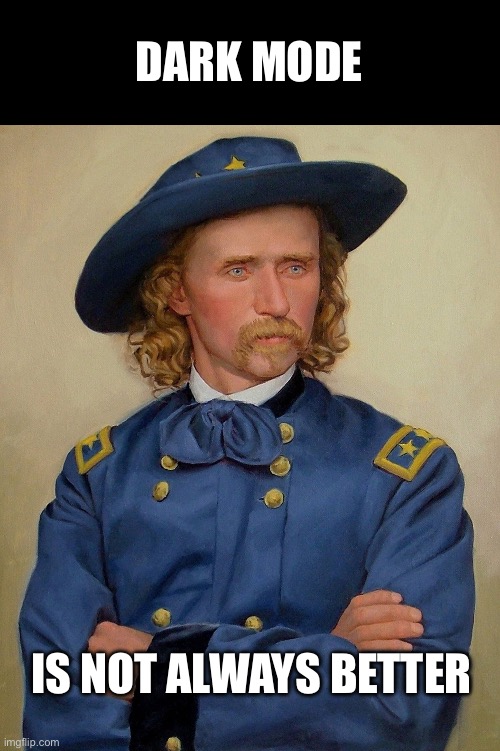 General Custer says "dark mode is not always better" | DARK MODE; IS NOT ALWAYS BETTER | image tagged in general custer,dark mode | made w/ Imgflip meme maker