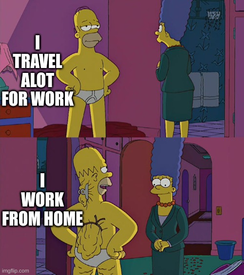 Homer Simpson's Back Fat | I TRAVEL ALOT FOR WORK; I WORK FROM HOME | image tagged in homer simpson's back fat | made w/ Imgflip meme maker