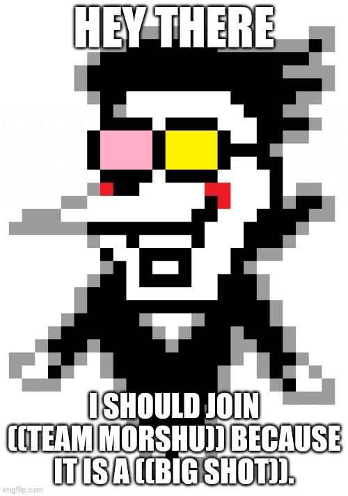 Spamton wants to Join | HEY THERE; I SHOULD JOIN ((TEAM MORSHU)) BECAUSE IT IS A ((BIG SHOT)). | image tagged in spamton | made w/ Imgflip meme maker