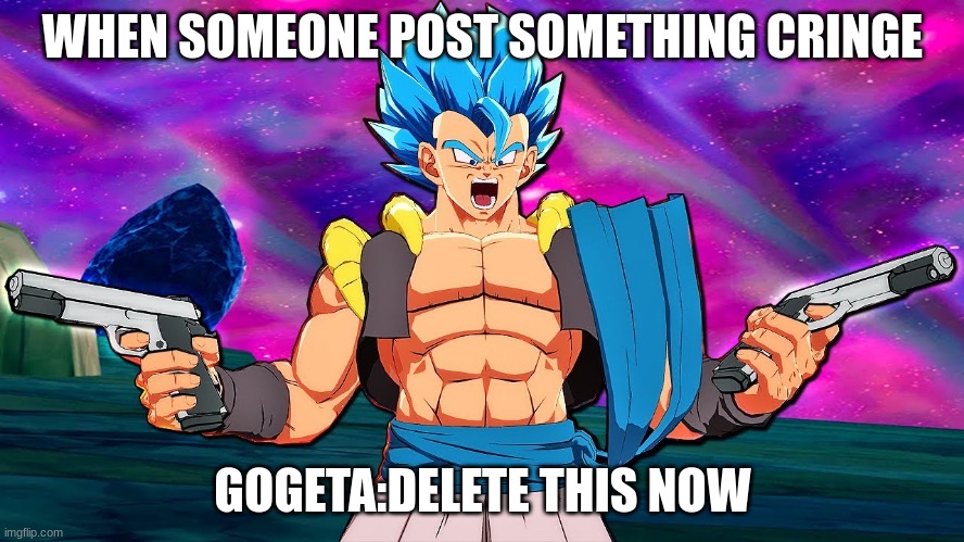 someone pls delete cringe | WHEN SOMEONE POST SOMETHING CRINGE; GOGETA: DELETE THIS NOW | image tagged in fun | made w/ Imgflip meme maker