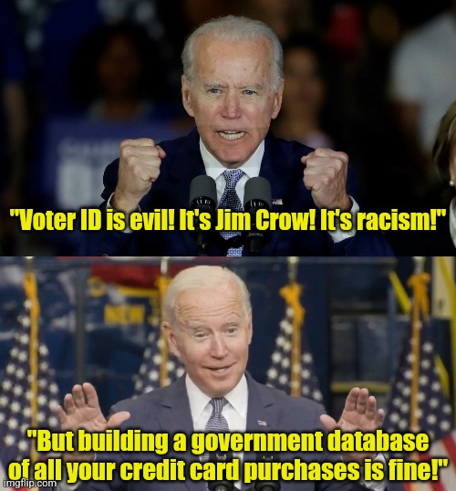 I love how Democrats only care about freedom on election day, then push authoritative edicts the other 364 days | "Voter ID is evil! It's Jim Crow! It's racism!"; "But building a government database of all your credit card purchases is fine!" | image tagged in angry joe biden,liberal hypocrisy,laws,biased media,you can't handle the truth,democratic socialism | made w/ Imgflip meme maker