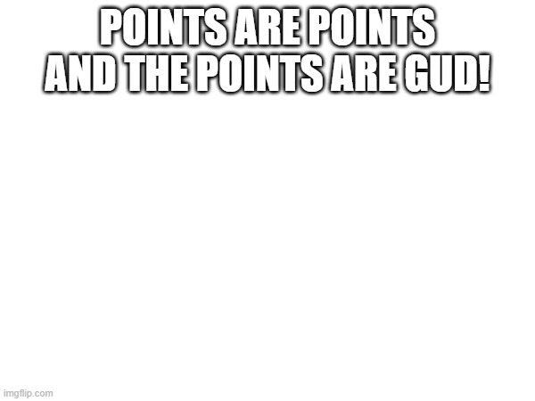 Points are points and the points are gud! | POINTS ARE POINTS
AND THE POINTS ARE GUD! | image tagged in nothing,blank,points | made w/ Imgflip meme maker