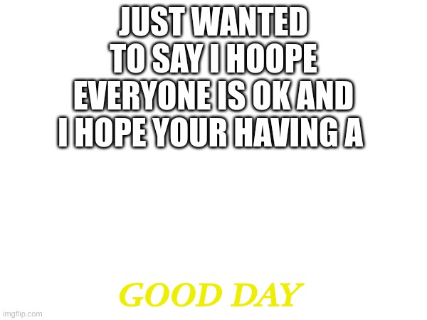 Good vibes today | JUST WANTED TO SAY I HOOPE EVERYONE IS OK AND I HOPE YOUR HAVING A; GOOD DAY | image tagged in memes,lol,m,good vibes,meme,lool | made w/ Imgflip meme maker