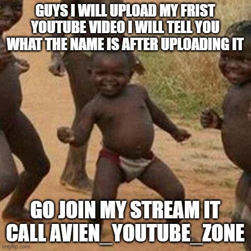GUY I FINALY DOING IT | GUYS I WILL UPLOAD MY FRIST YOUTUBE VIDEO I WILL TELL YOU WHAT THE NAME IS AFTER UPLOADING IT; GO JOIN MY STREAM IT CALL AVIEN_YOUTUBE_ZONE | image tagged in memes,third world success kid | made w/ Imgflip meme maker