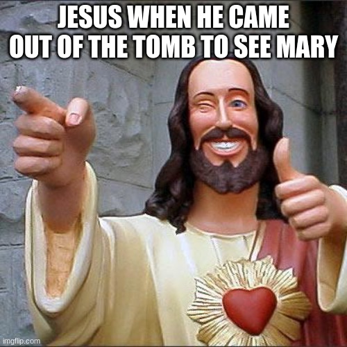 Buddy Christ Meme | JESUS WHEN HE CAME OUT OF THE TOMB TO SEE MARY | image tagged in memes,buddy christ | made w/ Imgflip meme maker