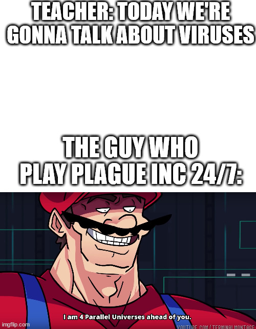 blank title | TEACHER: TODAY WE'RE GONNA TALK ABOUT VIRUSES; THE GUY WHO PLAY PLAGUE INC 24/7: | image tagged in blank white template,i am 4 parallel universes is ahead of you | made w/ Imgflip meme maker
