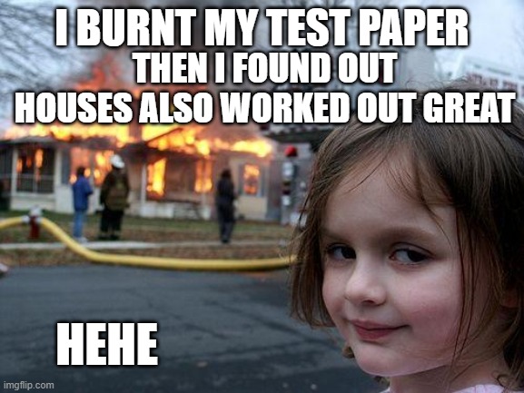 Disaster Girl Meme | I BURNT MY TEST PAPER THEN I FOUND OUT HOUSES ALSO WORKED OUT GREAT HEHE | image tagged in memes,disaster girl | made w/ Imgflip meme maker