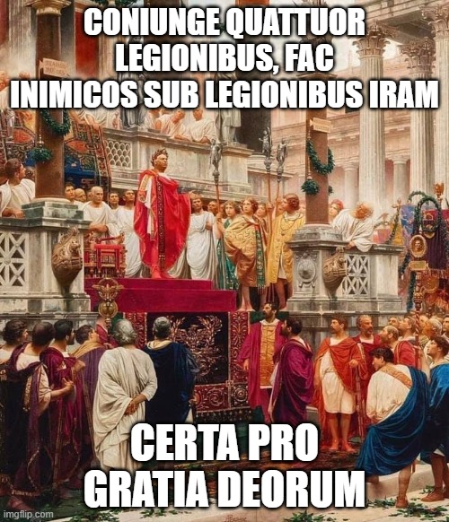Roman Emperor | CONIUNGE QUATTUOR LEGIONIBUS, FAC INIMICOS SUB LEGIONIBUS IRAM; CERTA PRO GRATIA DEORUM | image tagged in roman emperor | made w/ Imgflip meme maker