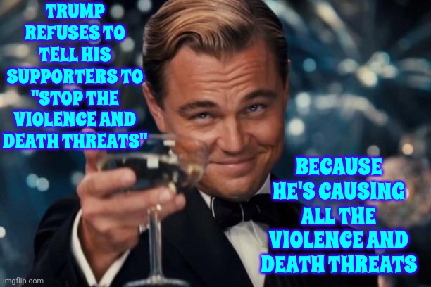 Yes.  It IS That Simple | TRUMP REFUSES TO TELL HIS SUPPORTERS TO "STOP THE VIOLENCE AND DEATH THREATS"; BECAUSE HE'S CAUSING ALL THE VIOLENCE AND DEATH THREATS | image tagged in memes,leonardo dicaprio cheers,it's a cult,lock him up,scumbag trump,scumbag donald | made w/ Imgflip meme maker