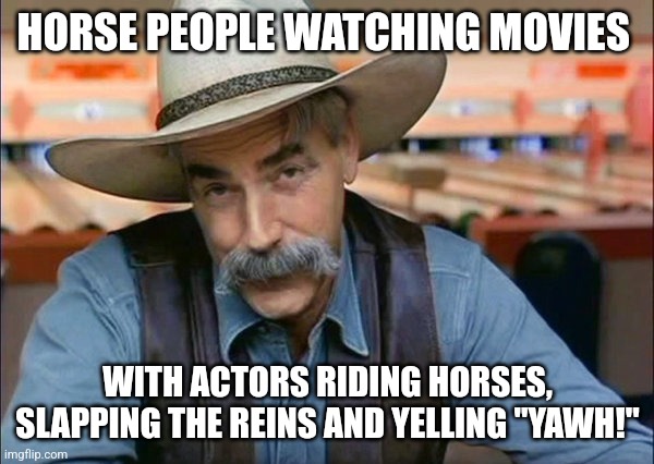 Sam Elliott special kind of stupid | HORSE PEOPLE WATCHING MOVIES; WITH ACTORS RIDING HORSES, SLAPPING THE REINS AND YELLING "YAWH!" | image tagged in sam elliott special kind of stupid | made w/ Imgflip meme maker