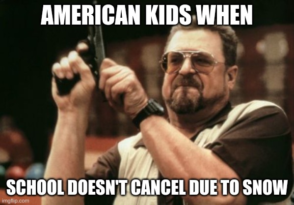 Snow Day (School Pew-Pew) Meme | AMERICAN KIDS WHEN; SCHOOL DOESN'T CANCEL DUE TO SNOW | image tagged in memes,am i the only one around here | made w/ Imgflip meme maker