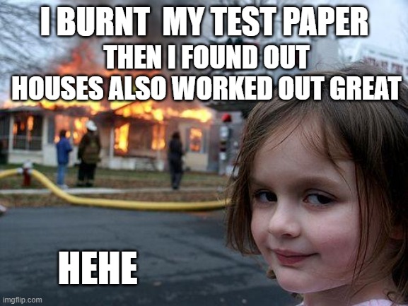 heheee | I BURNT  MY TEST PAPER; THEN I FOUND OUT HOUSES ALSO WORKED OUT GREAT; HEHE | image tagged in memes,disaster girl | made w/ Imgflip meme maker