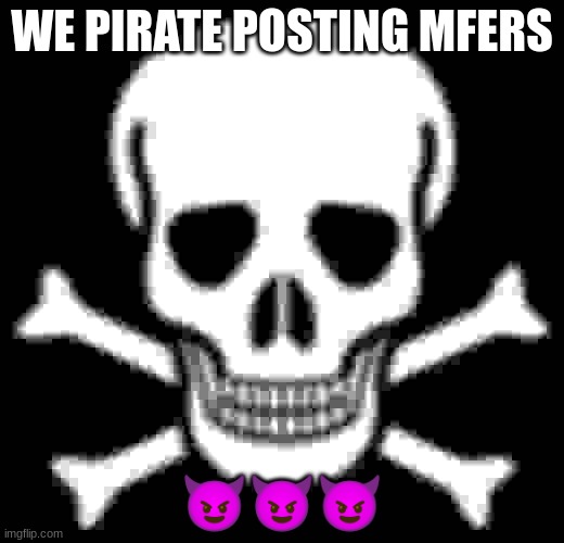 Pirateposting 1 | WE PIRATE POSTING MFERS; 😈😈😈 | image tagged in skull and crossbones | made w/ Imgflip meme maker