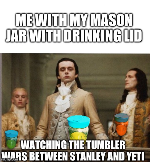 Elitist Victorian Scumbag | ME WITH MY MASON JAR WITH DRINKING LID; WATCHING THE TUMBLER WARS BETWEEN STANLEY AND YETI | image tagged in elitist victorian scumbag | made w/ Imgflip meme maker