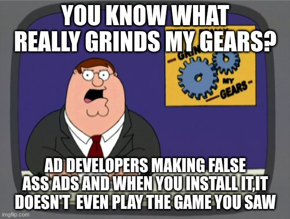its the truth | YOU KNOW WHAT REALLY GRINDS MY GEARS? AD DEVELOPERS MAKING FALSE ASS ADS AND WHEN YOU INSTALL IT,IT DOESN'T  EVEN PLAY THE GAME YOU SAW | image tagged in memes,peter griffin news,you know what really grinds my gears | made w/ Imgflip meme maker