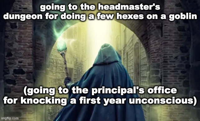 wizard meme 18 | going to the headmaster's dungeon for doing a few hexes on a goblin; (going to the principal's office for knocking a first year unconscious) | made w/ Imgflip meme maker
