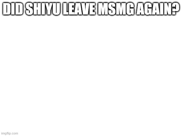 DID SHIYU LEAVE MSMG AGAIN? | made w/ Imgflip meme maker