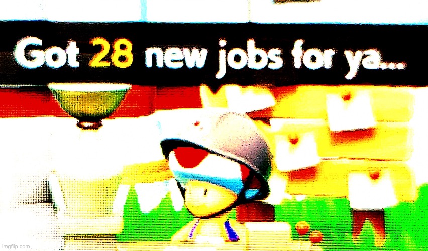 GOT 28 NEW JOBS FOR YA | image tagged in got 28 new jobs for ya | made w/ Imgflip meme maker